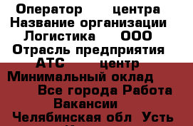 Оператор Call-центра › Название организации ­ Логистика365, ООО › Отрасль предприятия ­ АТС, call-центр › Минимальный оклад ­ 15 000 - Все города Работа » Вакансии   . Челябинская обл.,Усть-Катав г.